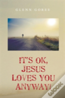 It'S Ok, Jesus Loves You Anyway!
