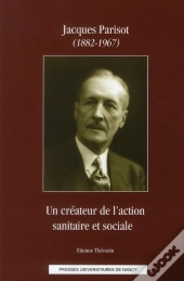 Jacques Parisot (1882-1967) ; Un Créateur De L'Action Sanitaire Et Sociale
