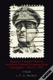 Japanese Capture Famous American General Escaping From Corregidor - March, 1942: A Novella