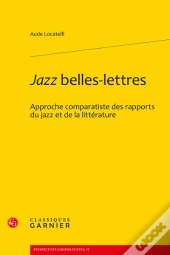 Jazz Belles-Lettres : Approche Comparatiste Des Rapports Du Jazz Et De La Littérature