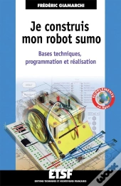 Je Construis Mon Robot Sumo ; Bases Techniques, Programmation Et Réalisation