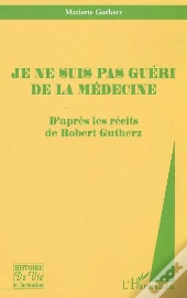 Je Ne Suis Pas Guéri De La Médecine : D'Après Les Récits De Robert Gutherz