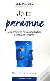 Je Te Pardonne ; Le Sacrement De Réconciliation Perdu Et Retrouvé