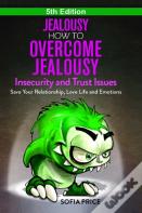 Jealousy: How To Overcome Jealousy, Insecurity And Trust Issues - Save Your Relationship, Love Life And Emotions