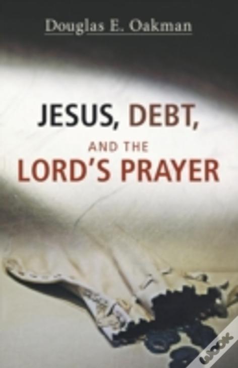 Jesus, Debt, And The Lord'S Prayer: First-Century Debt And Jesus' Intentions