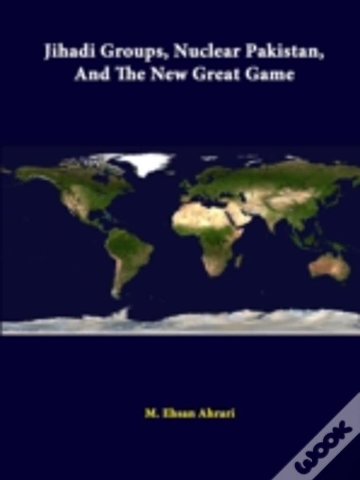 Jihadi Groups, Nuclear Pakistan, And The New Great Game