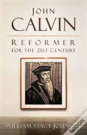 John Calvin, Reformer For The 21st Century