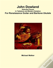 John Dowland Selected Pieces In Tablature And Modern Notation For Renaissance Guitar And Baritone Ukulele