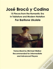 Jose Broca Y Codina: 15 Pieces From The Romantic Era In Tablature And Modern Notation For Baritone Ukulele