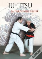 Ju-Jitsu, La Force Millénaire : Du Ju-Jitsu Traditionnel Au Nihon Tai Jitsu Moderne