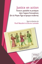 Justice En Action : Acteurs, Spatialité Et Pratiques Dans L'Espace Francophone (Fin Du Moyen Age Et Époque Moderne)