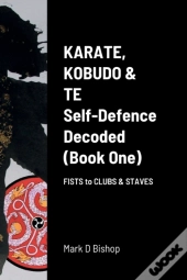 Karate, Kobudo & Te, Self-Defence Decoded (Book One) Fists To Clubs & Staves