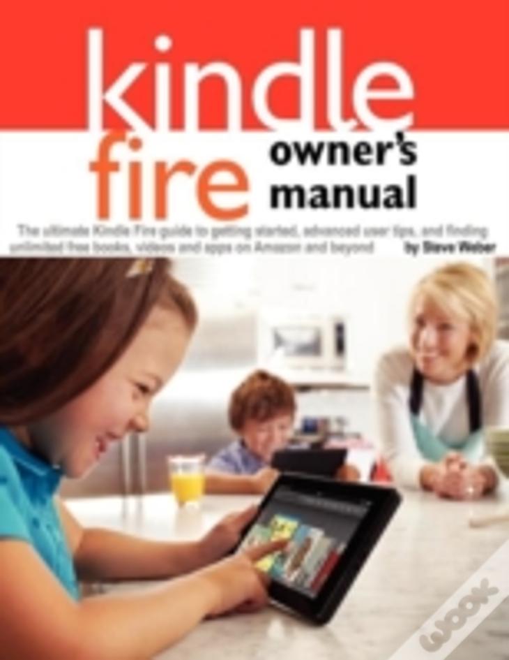 Kindle Fire Owner'S Manual: The Ultimate Kindle Fire Guide To Getting Started, Advanced User Tips, And Finding Unlimited Free Books, Videos And Apps O