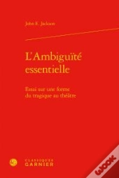 L Ambiguite Essentielle - Essai Sur Forme Tragique Au Theatre
