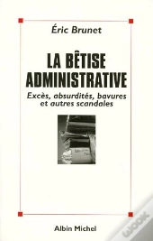La Betise Administrative : Exces, Absurdites, Bavures Et Autres Scandales