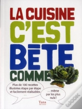 La Cuisine C'Est Bête Comme Choux ; Plus De 100 Recettes Illustrées Étape Par Étape Et Facilement Réalisables