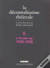 La Decentralisation Theatrale T.1 ; Le Premier Age, 1945-1958