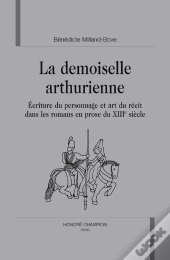 La Demoiselle Arthurienne ; Écriture Du Personnage Et Art Du Récit Dans Les Romans En Prose Du Xiii Siècle