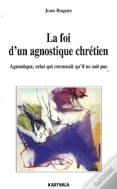 La Foi D'Un Agnostique Chrétien ; Agnostique, Celui Qui Reconnaît Qu'Il Ne Sait Pas