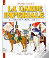 La Garde Impériale T.2 ; Les Troupes À Cheval, 1804-1815