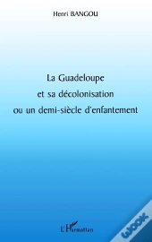 La Guadeloupe Et Sa Décolonisation Ou Un Demi-Siècle D'Enfantement