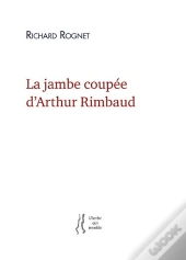 La Jambe Coupee D'Arthur Rimbaud - Richard Rognet
