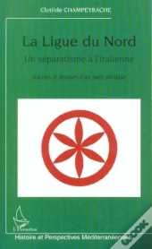 La Ligue Du Nord, Un Séparatisme À L'Italienne : Racines Et Discours D'Un Parti Politique
