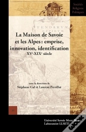 La Maison De Savoie Et Les Alpes: Emprise, Innovation, Identification : Xve-Xixe Siècle