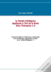 La Market Intelligence Appliquee A L'Art De La Vente Dans L'Entreprise 2.0 ; Commen Ameloirer La Performance Commerciale Avec Les Methodes, Organisation Et Outils De La 