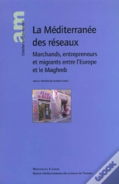 La Mediterranee Des Reseaux ; Marchands Entrepreneurs Et Migrants Entre L'Europe Et Le Maghreb