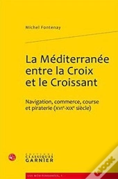 La Méditerranée Entre La Croix Et Le Croissant ; Navigation, Commerce, Course Et Piraterie (Xvie-Xixe Siècles)