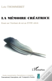 La Memoire Creatrice ; Essai Sur L'Ecriture De Soi Au Xviii Siecle