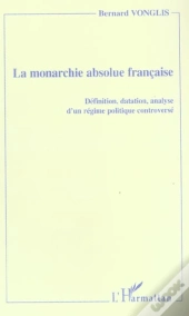 La Monarchie Absolue Francaise ; Definition, Datation, Analyse D'Un Regime Politique Controverse