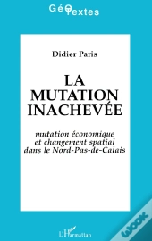 La Mutation Inachevée ; Mutation Économique Et Changement Spatial Dans Le Nord-Pas-De-Calais