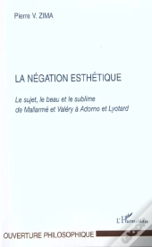 La Negation Esthetique ; Le Sujet Le Beau Et Le Sublime De Mallarme Et Valery A Adorno Et Lyotard