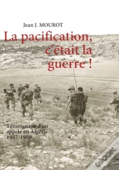 La Pacification, C'Était La Guerre ! Témoignage D'Un Appelé En Algérie ; 1957-1959