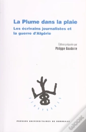 La Plume Dans La Plaie. Les Ecrivains Journalistes Et La Guerre D'Algerie