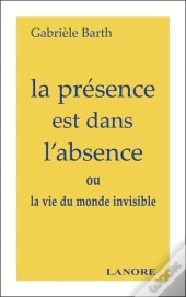 La Presence Est Dans L'Absence Ou La Vie Du Monde Invisible