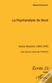 La Psychanalyse Du Duce ; Benito Mussolini 1883 1945 ; Une Mise En Scène De L'Histoire