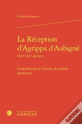 La Reception D'Agrippa D'Aubigne (Xvie-Xxe Siecles) - Contribution A L'Etude Du - Contribution A L'E