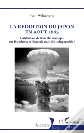 La Reddition Du Japon En Août 1945 : L'Utilisation De La Bombe Atomique Sur Hiroshima Et Nagasaki Était-Elle Indispensable ?