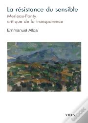 La Résistance Du Sensible : Merleau-Ponty, Critique De La Transparence