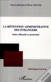 La Rétention Administrative Des Étrangers ; Entre Efficacité Et Protection