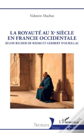 La Royauté Au Xe Siècle En Francie Occidentale : Selon Richer De Reims Et Gerbert D'Aurillac