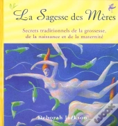 La Sagesse Des Meres. Secrets Traditionnels De La Grossesse, De La Naissance Et De La Maternite