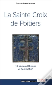 La Sainte Croix De Poitiers ; 15 Siècles D'Histoire Et De Dévotion