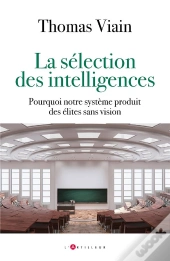 La Sélection Des Intelligences : Comment Notre Système Produit Des Élites Qui Ne Sont Que Scolaires