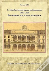 La Societe Industrielle De Mulhouse De 1826 A 1876 ; Ses Membres Son Action Ses Reseaux