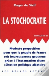La Stochocratie. : Modeste Proposition Pour Que Le Peuple De France Soit Heureusement Gouverné Grâce À L'Instauration D'Une Sélection Politique Aléatoire.