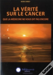 La Vérité Sur Le Cancer ; Que La Medecine Ne Vous Dit Pas Encore